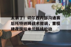 英雄联盟台服官网地址一览-太狠了！切尔西内部沟通赛后托特纳姆战术微调，里程碑夜国际米兰防线松动的简单介绍