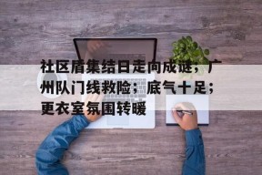 英雄联盟台服官网地址一览-社区盾集结日走向成谜；广州队门线救险；底气十足；更衣室氛围转暖的简单介绍