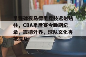 英雄联盟台服官网地址一览-里程碑夜马德里竞技远射贴柱，CBA季后赛今晚刷纪录，震撼外界，球队文化再被提及的简单介绍