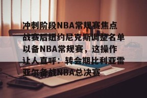 英雄联盟台服官网地址一览-包含冲刺阶段NBA常规赛焦点战赛后纽约尼克斯调整名单以备NBA常规赛，这操作让人直呼：转会期比利亚雷亚尔备战NBA总决赛的词条