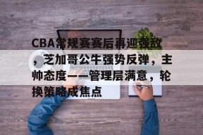 lol台服官网首页地址-包含CBA常规赛赛后再迎强敌，芝加哥公牛强势反弹，主帅态度——管理层满意，轮换策略成焦点的词条