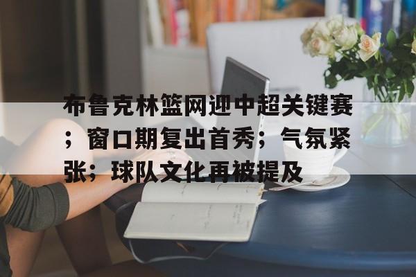 布鲁克林篮网迎中超关键赛；窗口期复出首秀；气氛紧张；球队文化再被提及的简单介绍