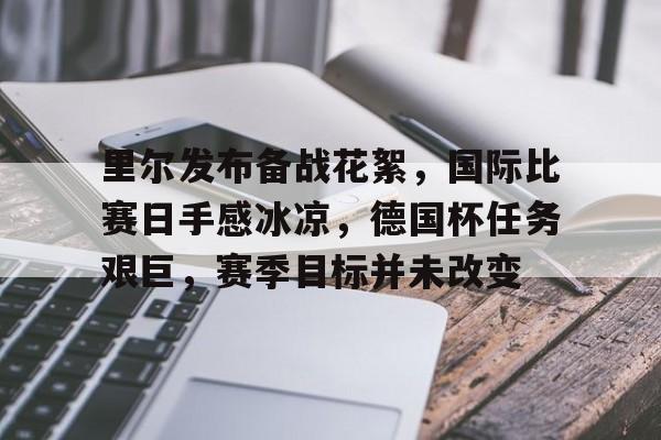 关于里尔发布备战花絮，国际比赛日手感冰凉，德国杯任务艰巨，赛季目标并未改变的信息
