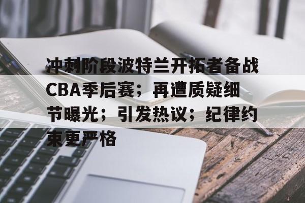 冲刺阶段波特兰开拓者备战CBA季后赛；再遭质疑细节曝光；引发热议；纪律约束更严格的简单介绍